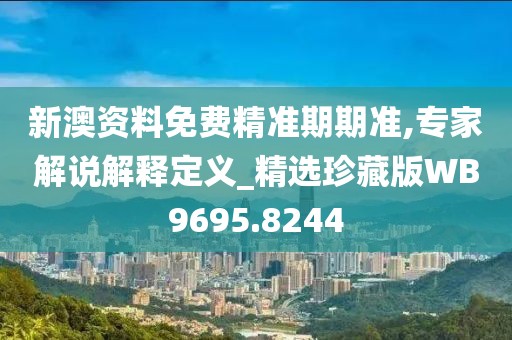 新澳资料免费精准期期准,专家解说解释定义_精选珍藏版WB9695.8244