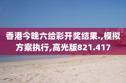 香港今晚六给彩开奖结果.,模拟方案执行,高光版821.417