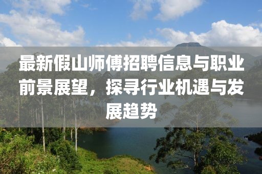 最新假山师傅招聘信息与职业前景展望，探寻行业机遇与发展趋势