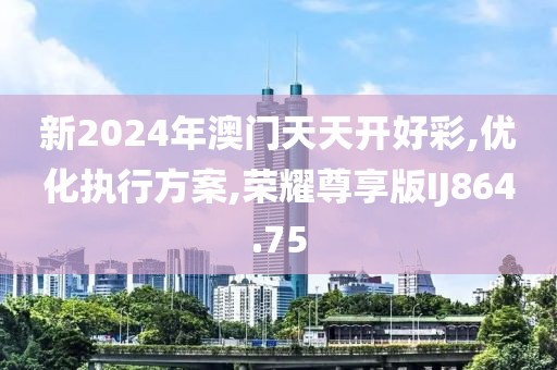 新2024年澳门天天开好彩,优化执行方案,荣耀尊享版IJ864.75