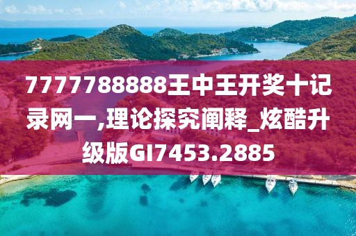 7777788888王中王开奖十记录网一,理论探究阐释_炫酷升级版GI7453.2885