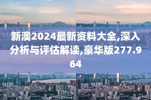 新澳2024最新资料大全,深入分析与评估解读,豪华版277.964