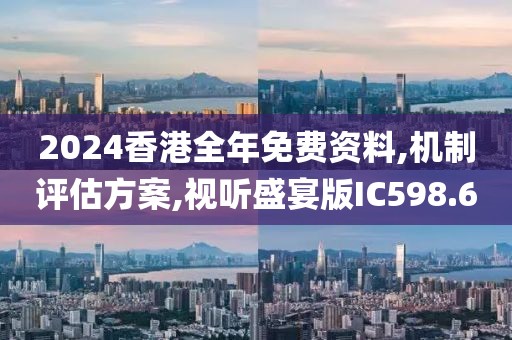 2024香港全年免费资料,机制评估方案,视听盛宴版IC598.6