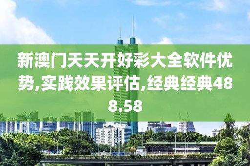 新澳门天天开好彩大全软件优势,实践效果评估,经典经典488.58