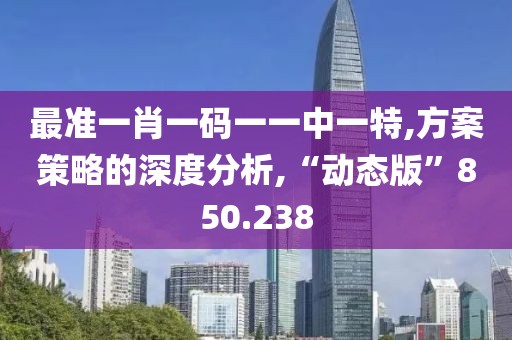 最准一肖一码一一中一特,方案策略的深度分析,“动态版”850.238