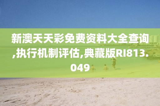 新澳天天彩免费资料大全查询,执行机制评估,典藏版RI813.049