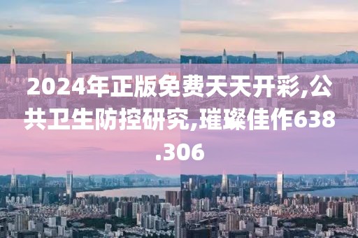 2024年正版免费天天开彩,公共卫生防控研究,璀璨佳作638.306