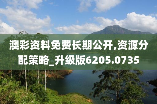澳彩资料免费长期公开,资源分配策略_升级版6205.0735