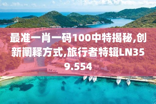 最准一肖一码100中特揭秘,创新阐释方式,旅行者特辑LN359.554