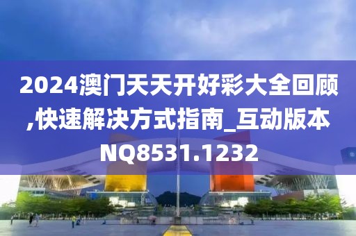 2024澳门天天开好彩大全回顾,快速解决方式指南_互动版本NQ8531.1232
