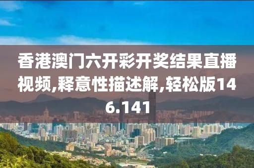 香港澳门六开彩开奖结果直播视频,释意性描述解,轻松版146.141