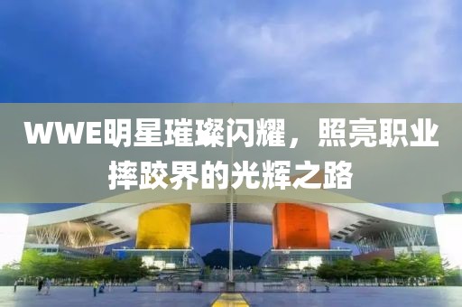 WWE明星璀璨闪耀，照亮职业摔跤界的光辉之路