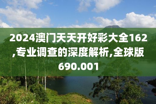 2024澳门天天开好彩大全162,专业调查的深度解析,全球版690.001