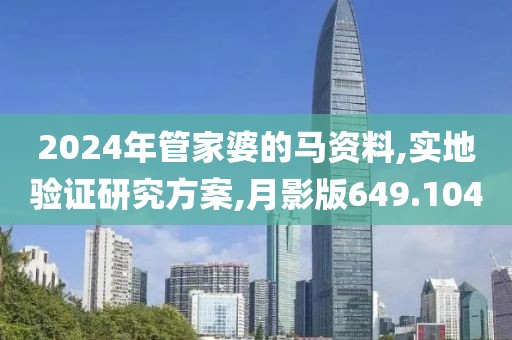 2024年管家婆的马资料,实地验证研究方案,月影版649.104