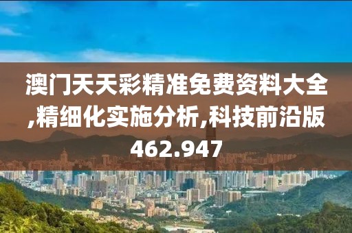 澳门天天彩精准免费资料大全,精细化实施分析,科技前沿版462.947