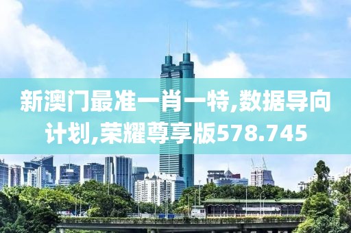 新澳门最准一肖一特,数据导向计划,荣耀尊享版578.745