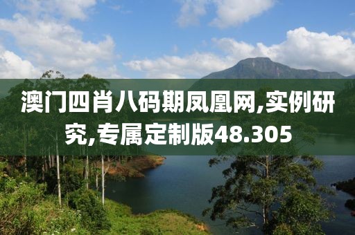 澳门四肖八码期凤凰网,实例研究,专属定制版48.305
