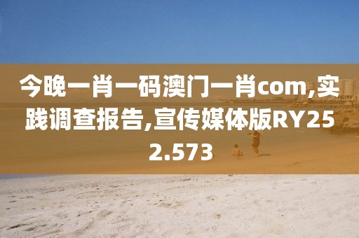 今晚一肖一码澳门一肖com,实践调查报告,宣传媒体版RY252.573