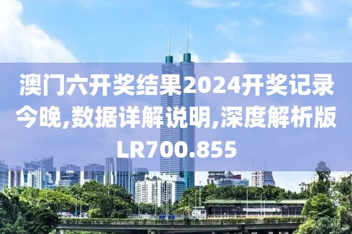 澳门六开奖结果2024开奖记录今晚,数据详解说明,深度解析版LR700.855