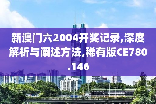 新澳门六2004开奖记录,深度解析与阐述方法,稀有版CE780.146