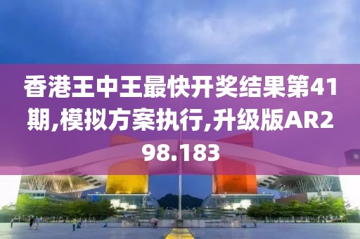 香港王中王最快开奖结果第41期,模拟方案执行,升级版AR298.183