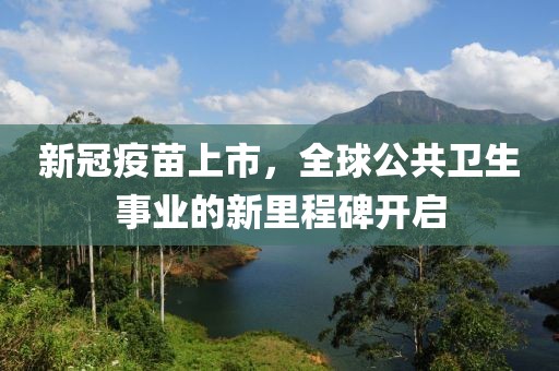 新冠疫苗上市，全球公共卫生事业的新里程碑开启