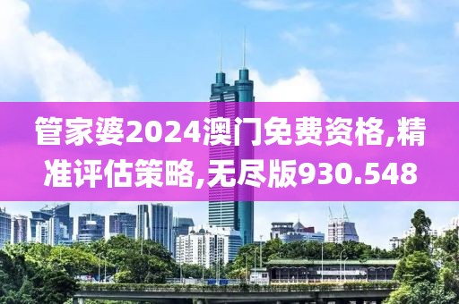 管家婆2024澳门免费资格,精准评估策略,无尽版930.548