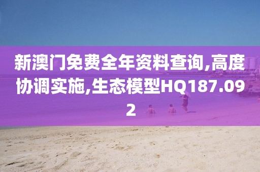 新澳门免费全年资料查询,高度协调实施,生态模型HQ187.092
