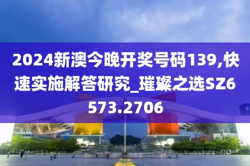 2024新澳今晚开奖号码139,快速实施解答研究_璀璨之选SZ6573.2706