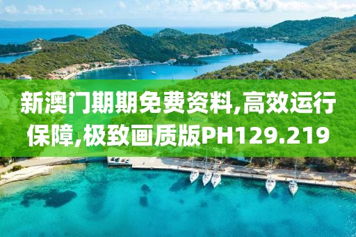 新澳门期期免费资料,高效运行保障,极致画质版PH129.219