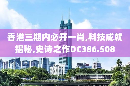 香港三期内必开一肖,科技成就揭秘,史诗之作DC386.508