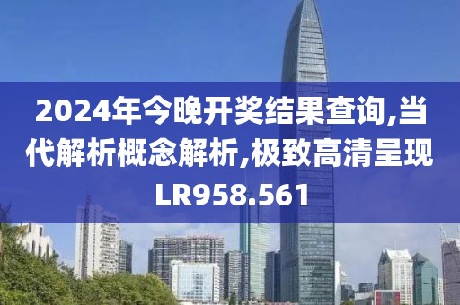 2024年今晚开奖结果查询,当代解析概念解析,极致高清呈现LR958.561