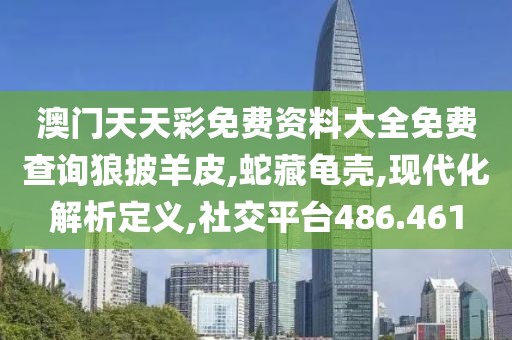 澳门天天彩免费资料大全免费查询狼披羊皮,蛇藏龟壳,现代化解析定义,社交平台486.461