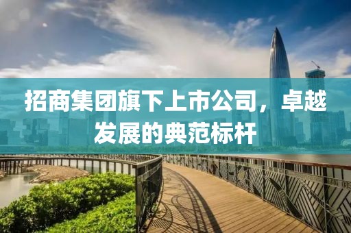 招商集团旗下上市公司，卓越发展的典范标杆