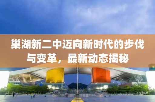 巢湖新二中迈向新时代的步伐与变革，最新动态揭秘