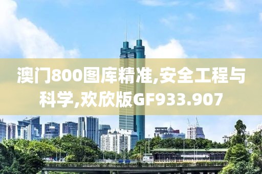 澳门800图库精准,安全工程与科学,欢欣版GF933.907
