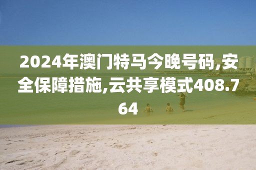 2024年澳门特马今晚号码,安全保障措施,云共享模式408.764