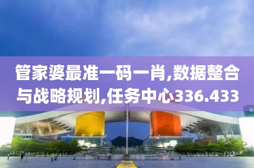 管家婆最准一码一肖,数据整合与战略规划,任务中心336.433