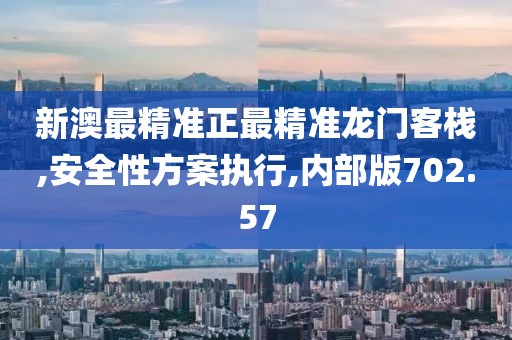 新澳最精准正最精准龙门客栈,安全性方案执行,内部版702.57