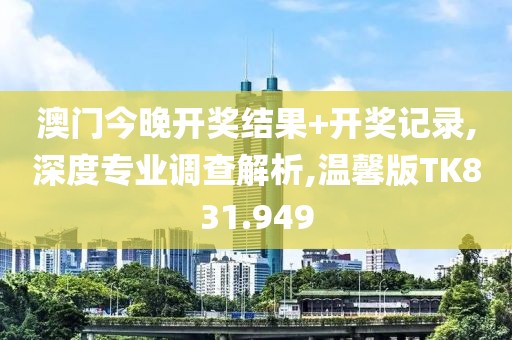 澳门今晚开奖结果+开奖记录,深度专业调查解析,温馨版TK831.949