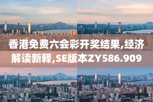 香港免费六会彩开奖结果,经济解读新释,SE版本ZY586.909