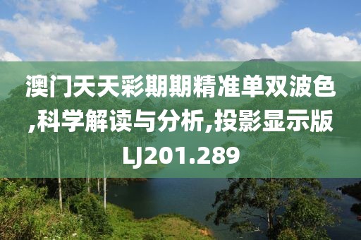 澳门天天彩期期精准单双波色,科学解读与分析,投影显示版LJ201.289