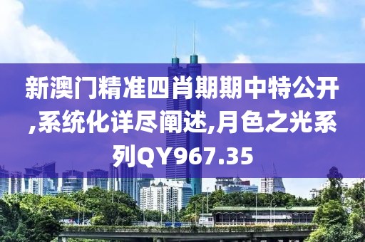 新澳门精准四肖期期中特公开,系统化详尽阐述,月色之光系列QY967.35