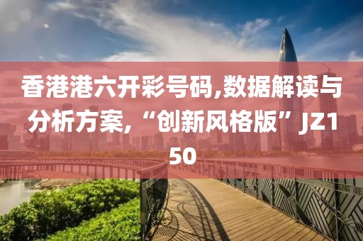 香港港六开彩号码,数据解读与分析方案,“创新风格版”JZ150