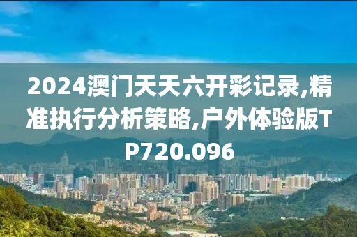 2024澳门天天六开彩记录,精准执行分析策略,户外体验版TP720.096