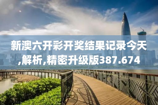 新澳六开彩开奖结果记录今天,解析,精密升级版387.674