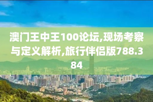 澳门王中王100论坛,现场考察与定义解析,旅行伴侣版788.384