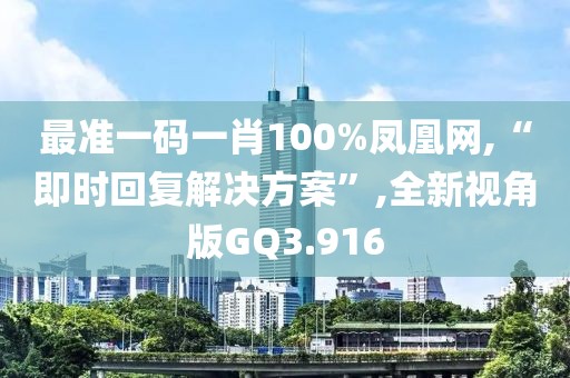 最准一码一肖100%凤凰网,“即时回复解决方案”,全新视角版GQ3.916