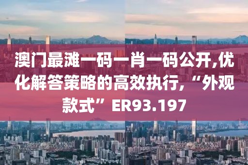 澳门最滩一码一肖一码公开,优化解答策略的高效执行,“外观款式”ER93.197