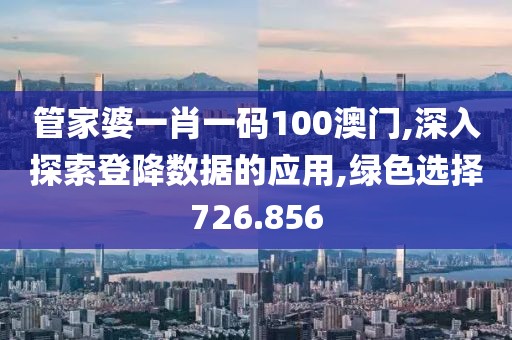 管家婆一肖一码100澳门,深入探索登降数据的应用,绿色选择726.856